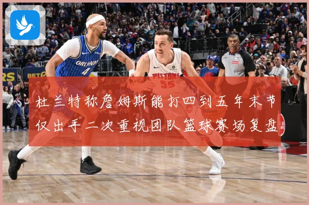 杜兰特称詹姆斯能打四到五年末节仅出手二次重视团队篮球赛场复盘：最新赛事动态与深度分析