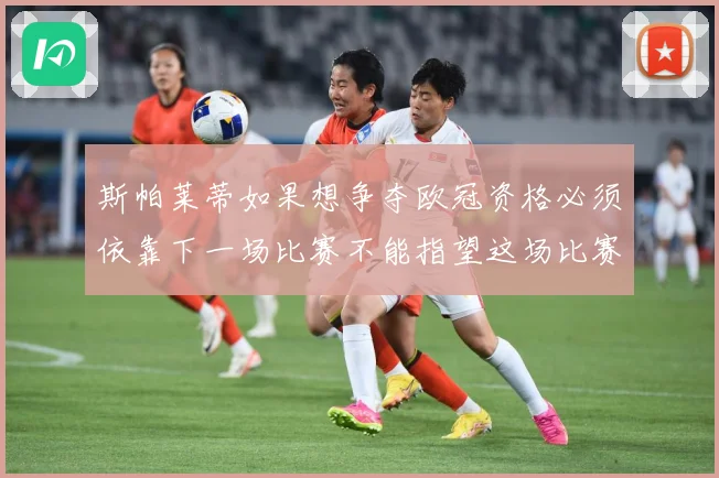 斯帕莱蒂如果想争夺欧冠资格必须依靠下一场比赛不能指望这场比赛战术观察：最新赛事动态与深度分析