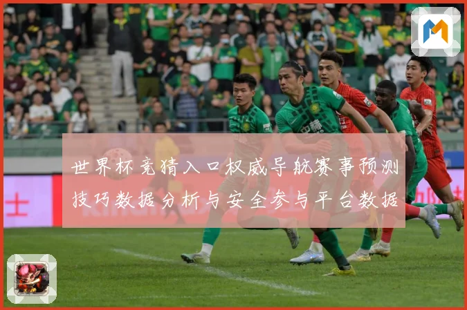 世界杯竞猜入口权威导航赛事预测技巧数据分析与安全参与平台数据研判：最新赛事动态与深度分析