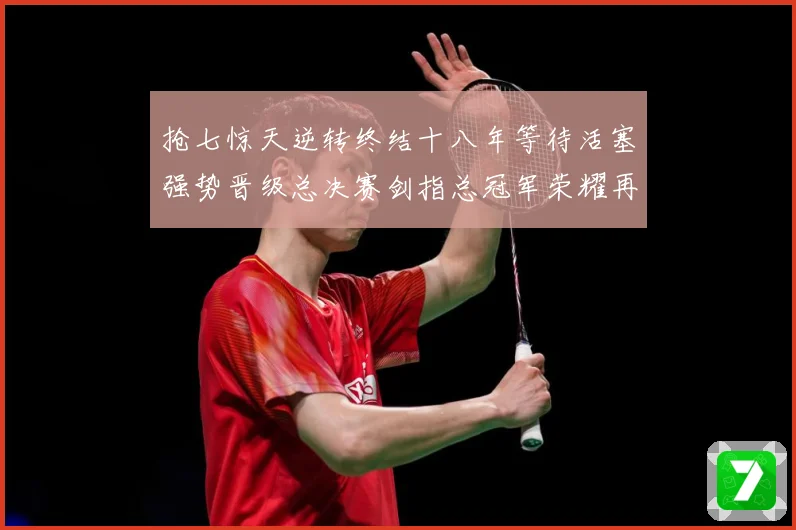抢七惊天逆转终结十八年等待活塞强势晋级总决赛剑指总冠军荣耀再赛场复盘：最新赛事动态与深度分析