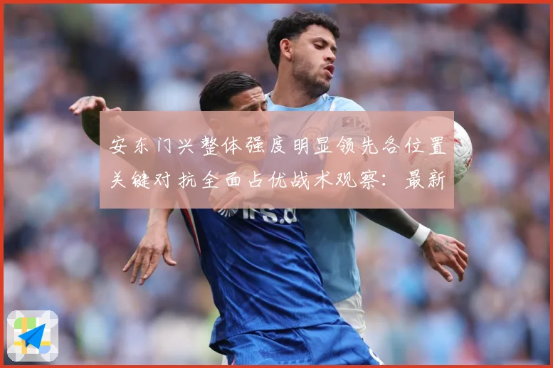 安东门兴整体强度明显领先各位置关键对抗全面占优战术观察：最新赛事动态与深度分析