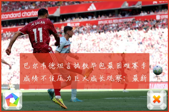 巴尔韦德坦言执教毕包最困难赛季成绩不佳压力巨大成长观察：最新赛事动态与深度分析