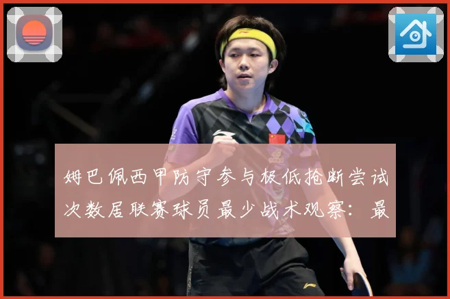 姆巴佩西甲防守参与极低抢断尝试次数居联赛球员最少战术观察：最新赛事动态与深度分析