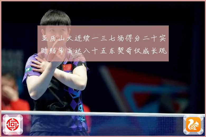 亚历山大连续一三七场得分二十实时赔率高达八十五东契奇仅成长观察：最新赛事动态与深度分析