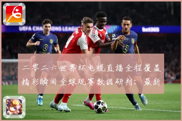 二零二六世界杯电视直播全程覆盖精彩瞬间全球观赛数据研判：最新赛事动态与深度分析