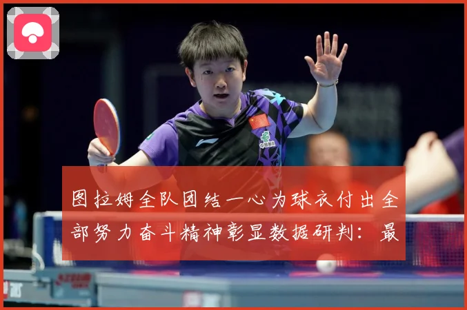图拉姆全队团结一心为球衣付出全部努力奋斗精神彰显数据研判：最新赛事动态与深度分析