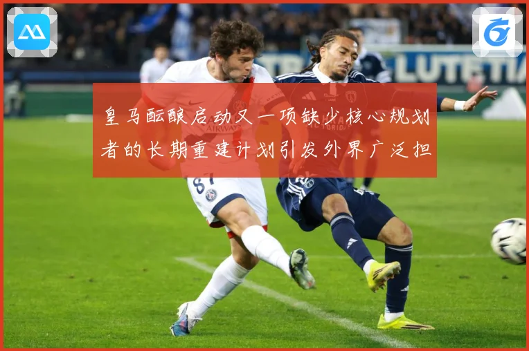 皇马酝酿启动又一项缺少核心规划者的长期重建计划引发外界广泛担战术观察：最新赛事动态与深度分析