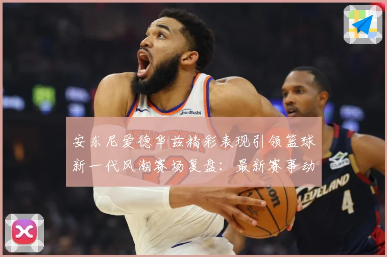 安东尼爱德华兹精彩表现引领篮球新一代风潮赛场复盘：最新赛事动态与深度分析