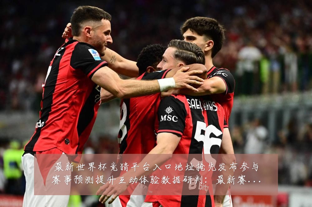 最新世界杯竞猜平台入口地址抢先发布参与赛事预测提升互动体验数据研判:最新赛事动态与深度分析