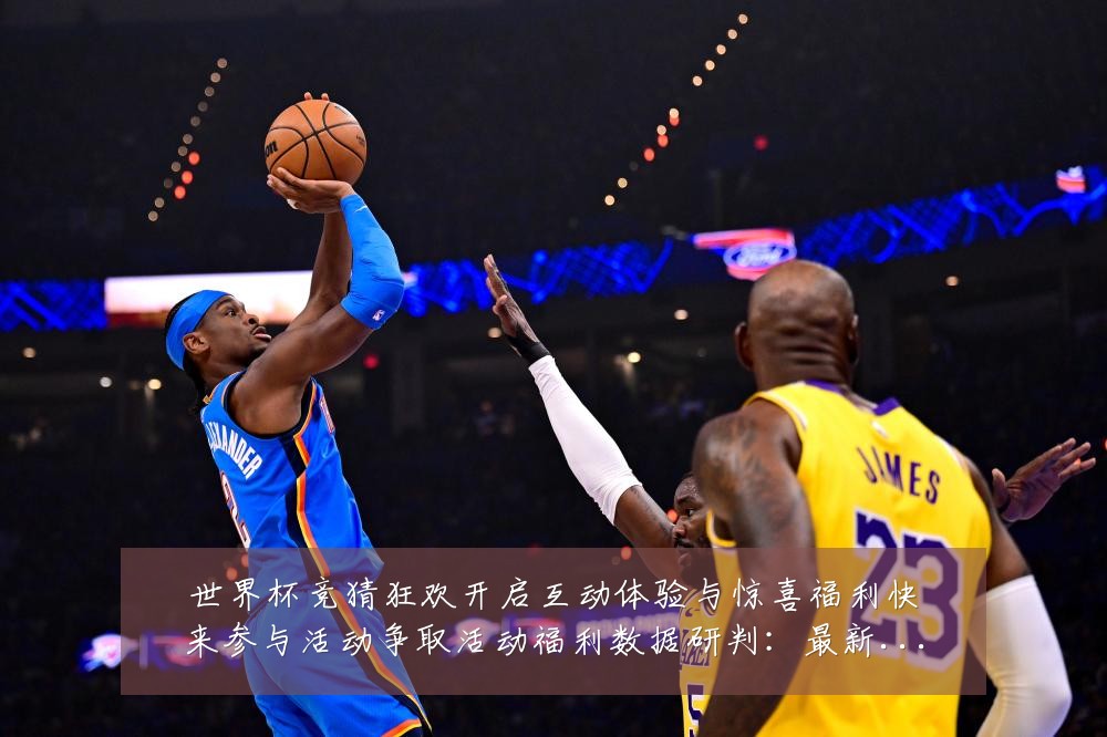 世界杯竞猜狂欢开启互动体验与惊喜福利快来参与活动争取活动福利数据研判:最新赛事动态与深度分析
