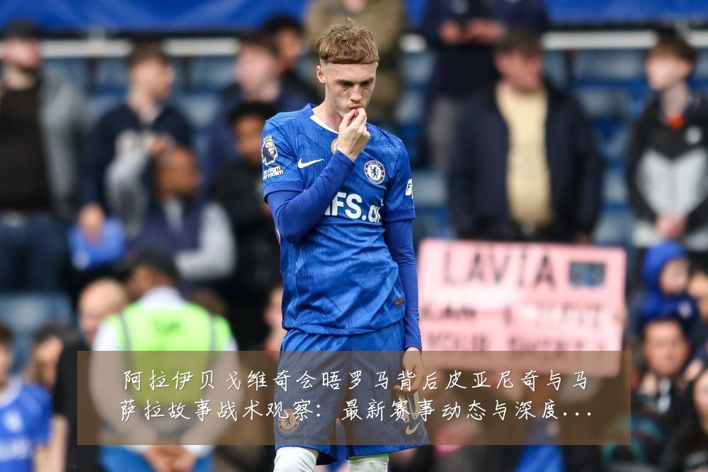 阿拉伊贝戈维奇会晤罗马背后皮亚尼奇与马萨拉故事战术观察:最新赛事动态与深度分析
