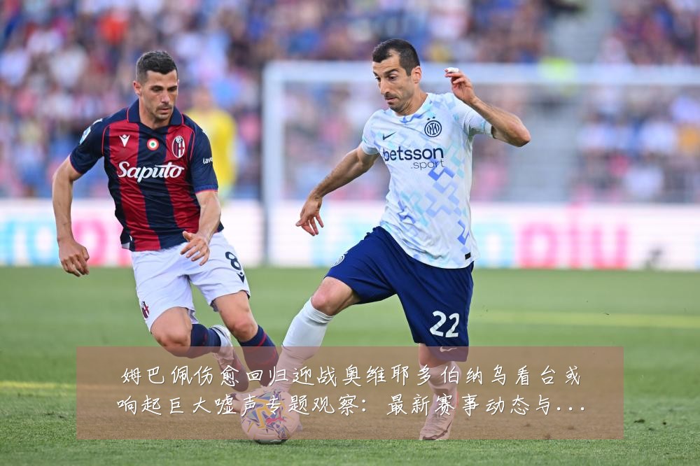 姆巴佩伤愈回归迎战奥维耶多伯纳乌看台或响起巨大嘘声专题观察:最新赛事动态与深度分析