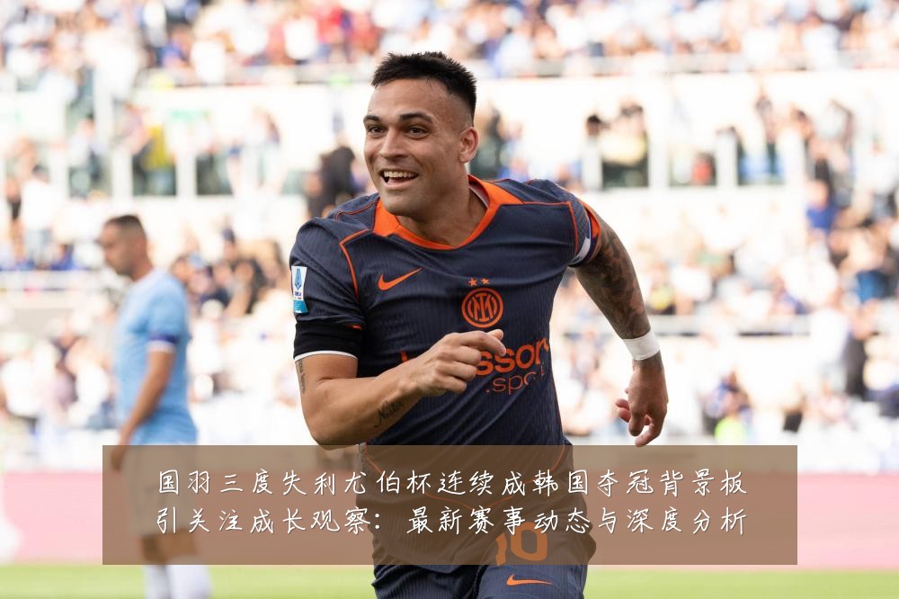 国羽三度失利尤伯杯连续成韩国夺冠背景板引关注成长观察:最新赛事动态与深度分析