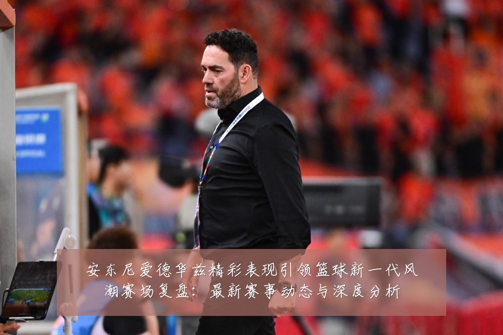 安东尼爱德华兹精彩表现引领篮球新一代风潮赛场复盘:最新赛事动态与深度分析