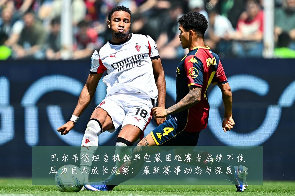 巴尔韦德坦言执教毕包最困难赛季成绩不佳压力巨大成长观察:最新赛事动态与深度分析