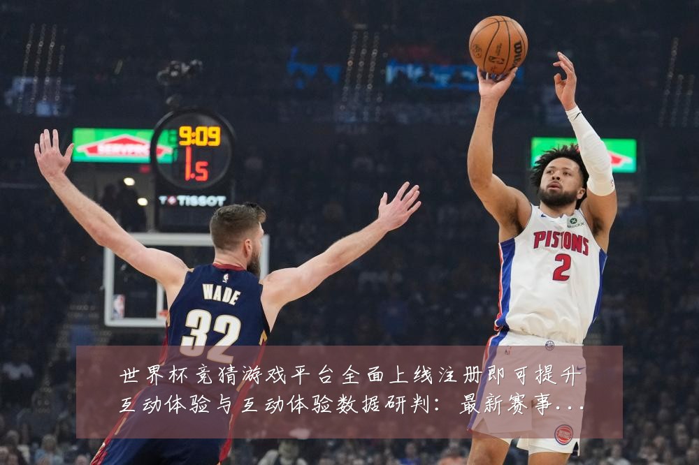 世界杯竞猜游戏平台全面上线注册即可提升互动体验与互动体验数据研判:最新赛事动态与深度分析