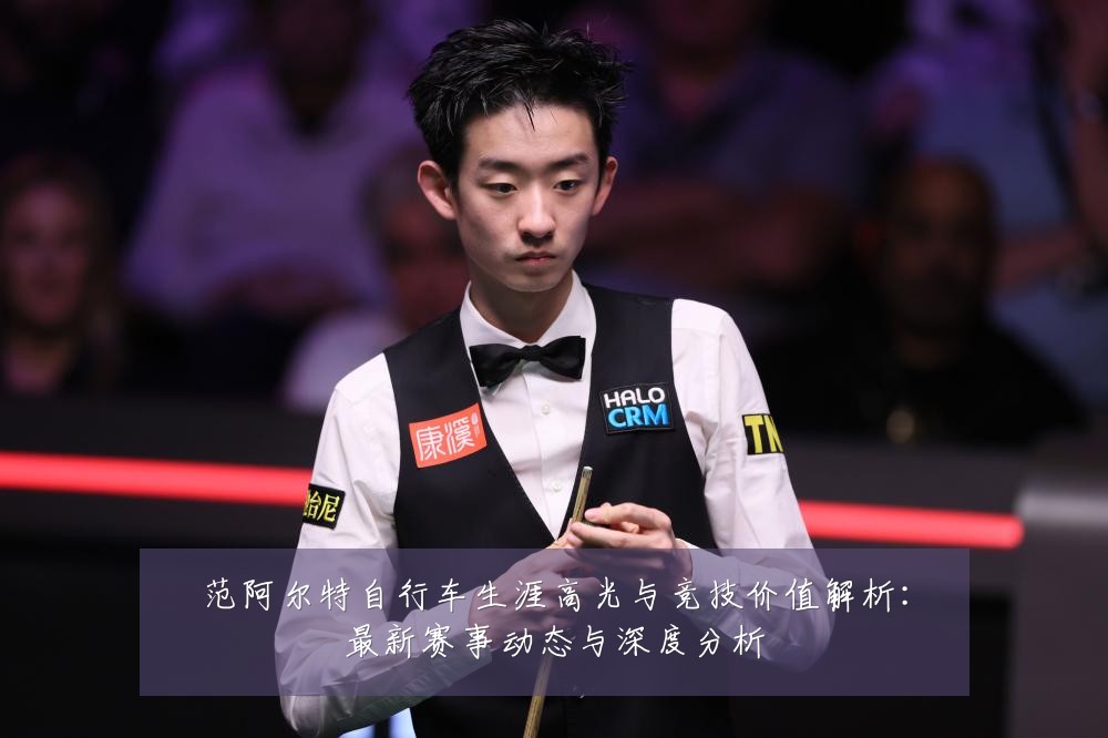 范阿尔特自行车生涯高光与竞技价值解析:最新赛事动态与深度分析