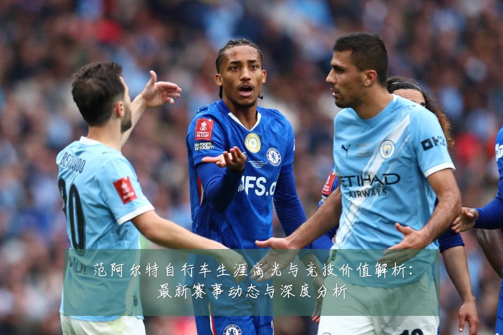 范阿尔特自行车生涯高光与竞技价值解析：最新赛事动态与深度分析