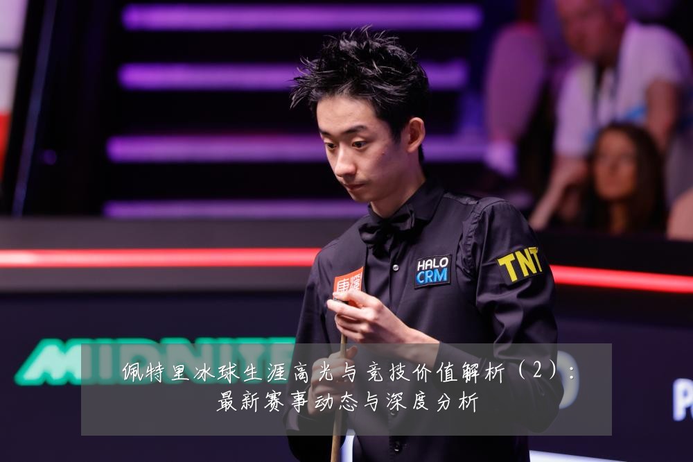 佩特里冰球生涯高光与竞技价值解析（2）：最新赛事动态与深度分析
