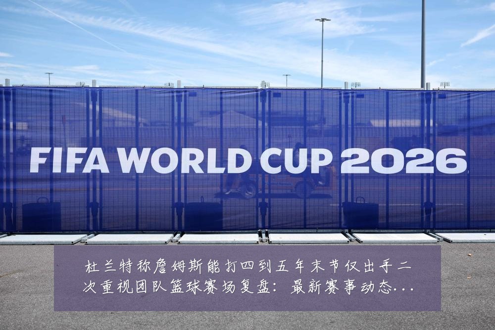 杜兰特称詹姆斯能打四到五年末节仅出手二次重视团队篮球赛场复盘:最新赛事动态与深度分析