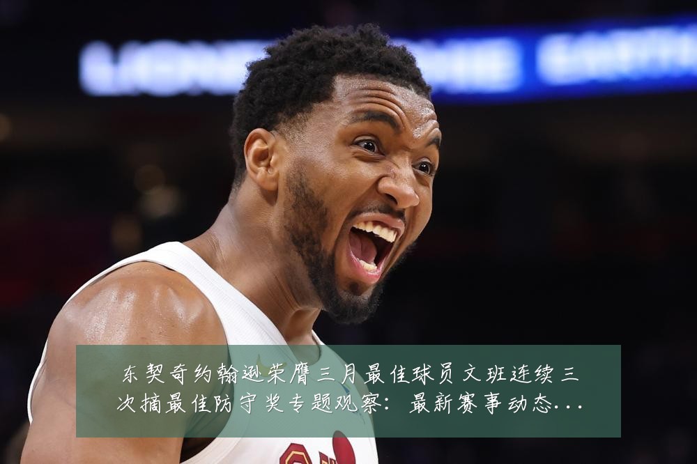 东契奇约翰逊荣膺三月最佳球员文班连续三次摘最佳防守奖专题观察:最新赛事动态与深度分析
