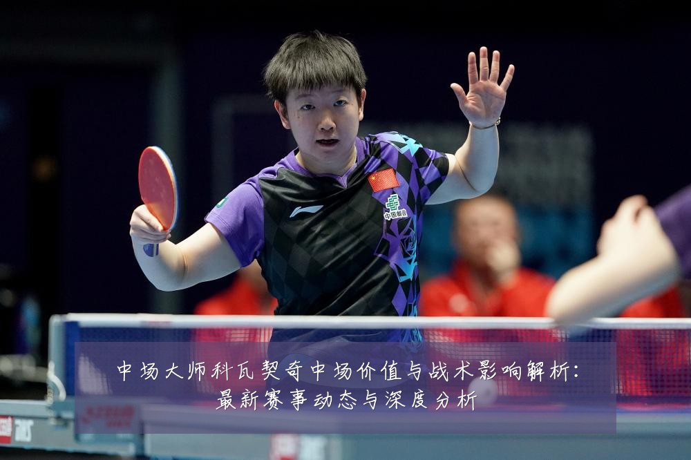 中场大师科瓦契奇中场价值与战术影响解析:最新赛事动态与深度分析