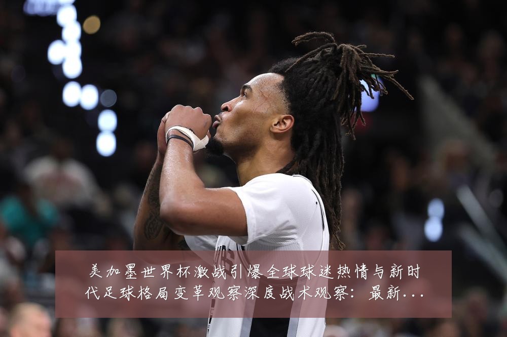 美加墨世界杯激战引爆全球球迷热情与新时代足球格局变革观察深度战术观察:最新赛事动态与深度分析