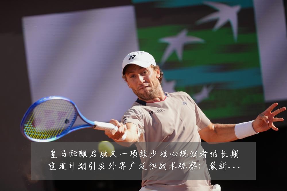 皇马酝酿启动又一项缺少核心规划者的长期重建计划引发外界广泛担战术观察:最新赛事动态与深度分析