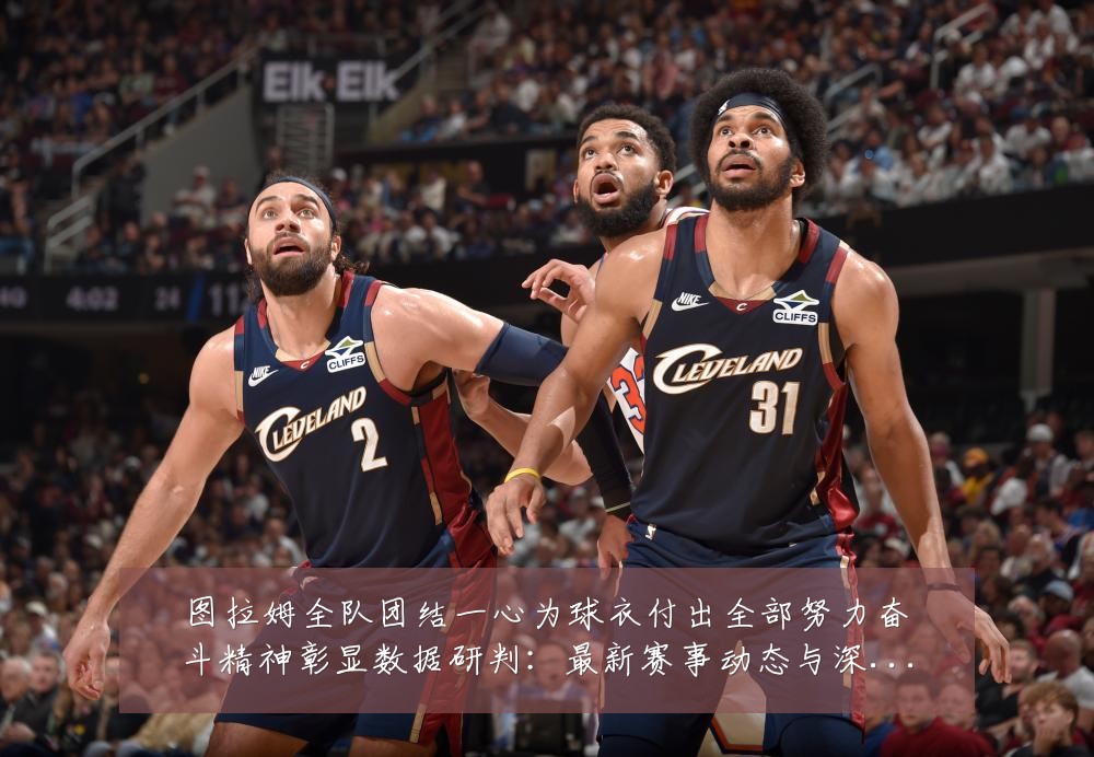 图拉姆全队团结一心为球衣付出全部努力奋斗精神彰显数据研判:最新赛事动态与深度分析
