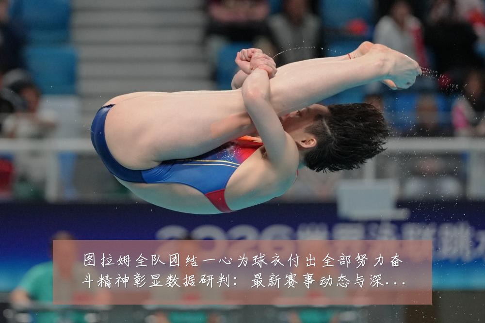 图拉姆全队团结一心为球衣付出全部努力奋斗精神彰显数据研判:最新赛事动态与深度分析