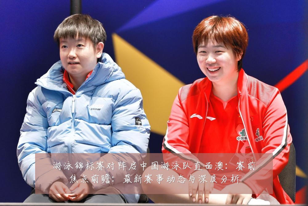 游泳锦标赛对阵启中国游泳队直面澳：赛前焦点前瞻：最新赛事动态与深度分析